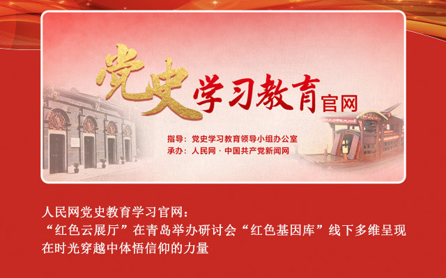 人民网党史教育学习官网： “红色云展厅”在青岛举办研讨会 “红色基因库”线下多维呈现 在时光穿越中体悟信仰的力量