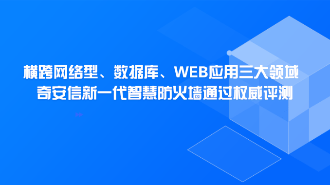 横跨网络型、数据库、WEB应用三大领域 奇安信新一代智慧防火墙通过权威评测