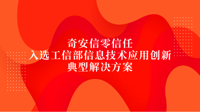 奇安信零信任入选工信部信息技术应用创新典型解决方案